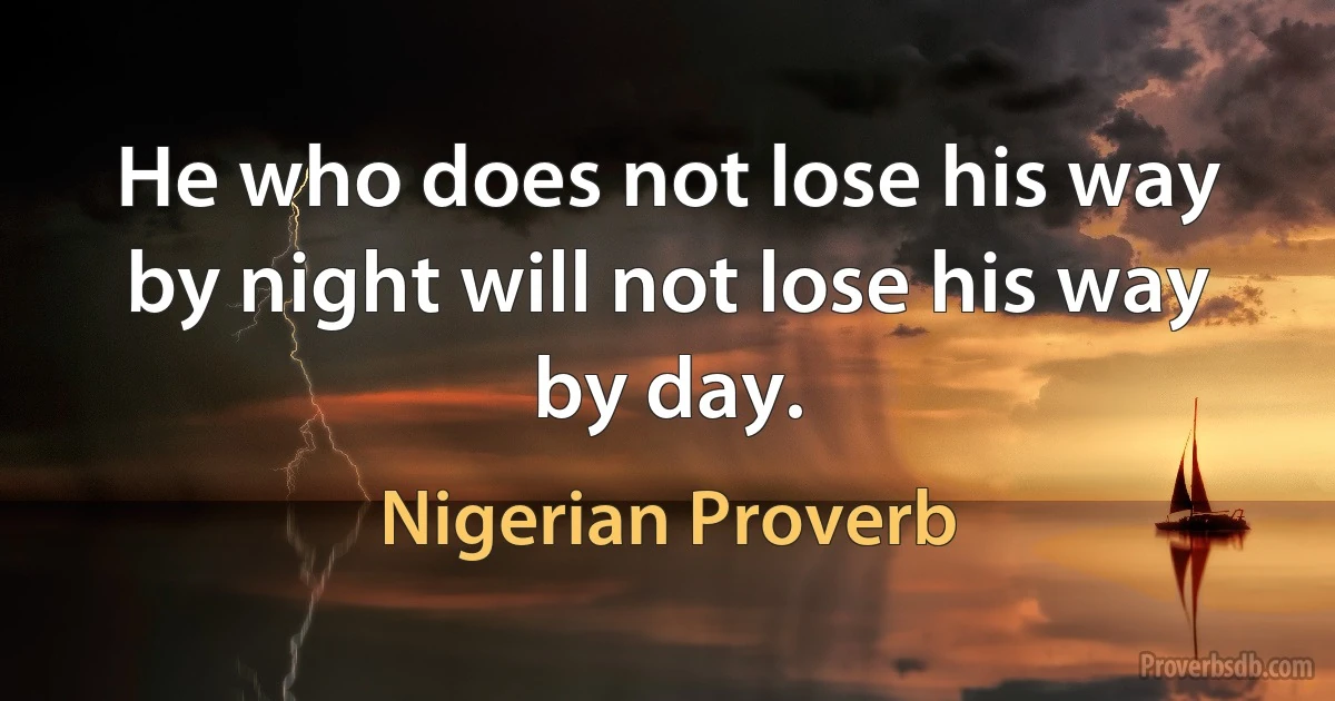 He who does not lose his way by night will not lose his way by day. (Nigerian Proverb)