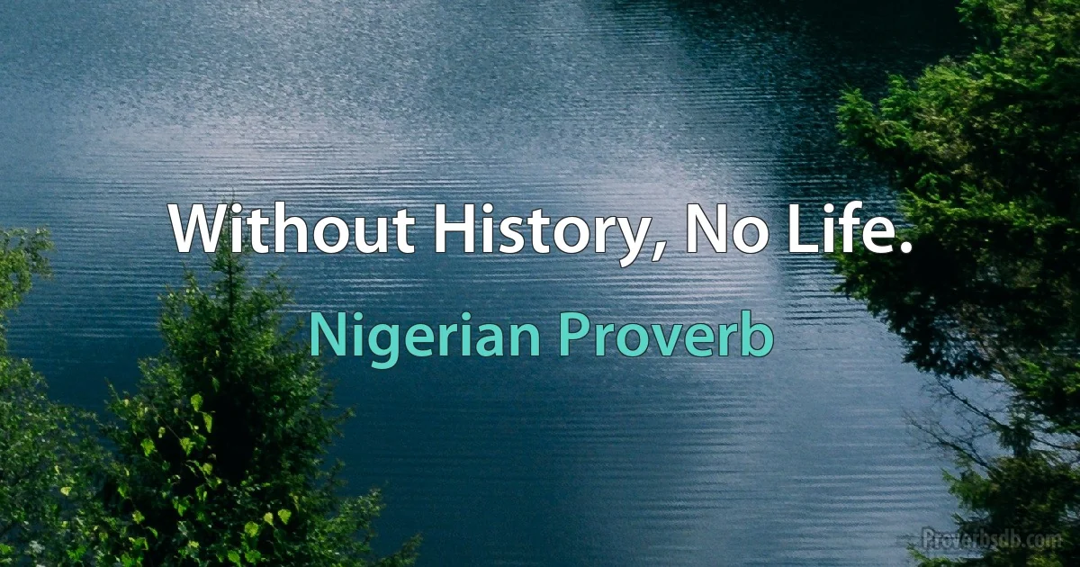 Without History, No Life. (Nigerian Proverb)