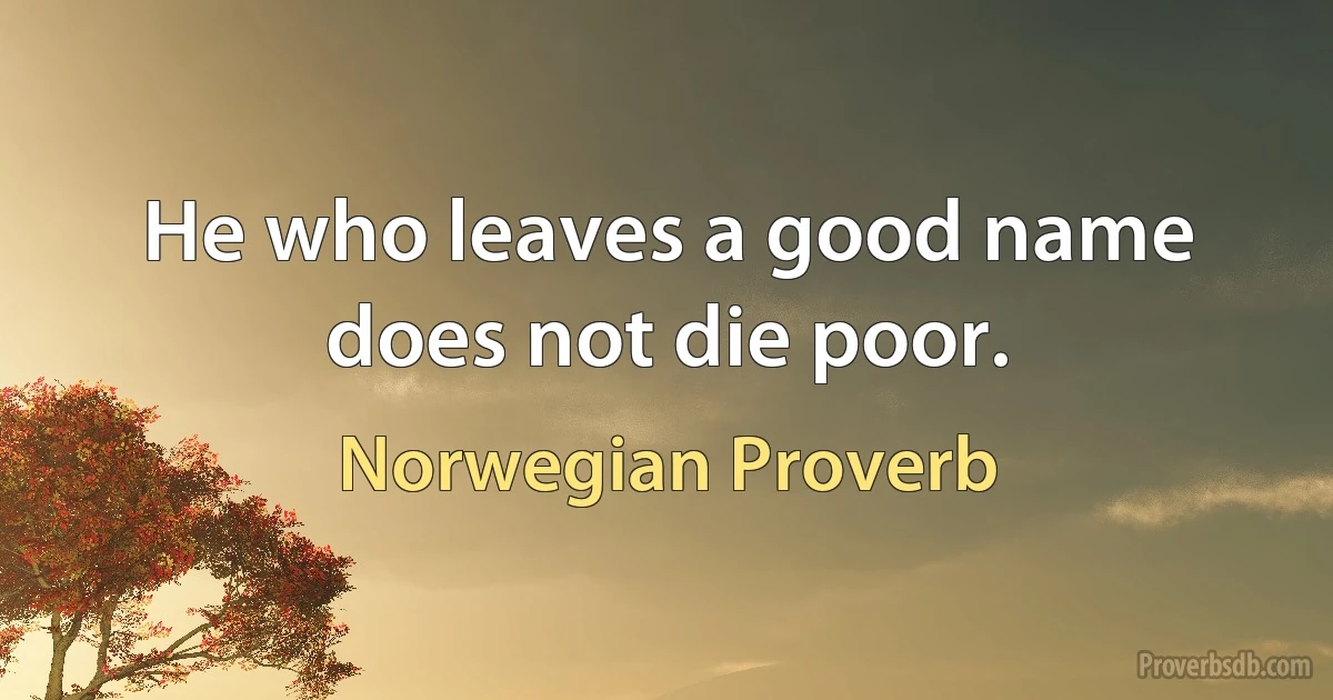 He who leaves a good name does not die poor. (Norwegian Proverb)