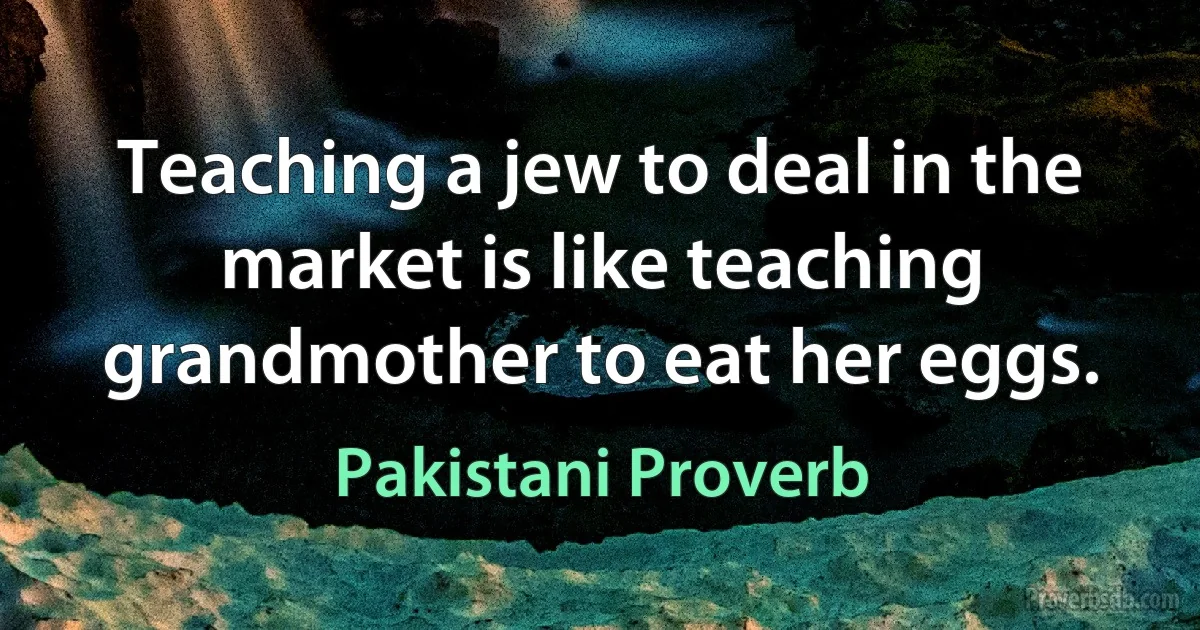 Teaching a jew to deal in the market is like teaching grandmother to eat her eggs. (Pakistani Proverb)