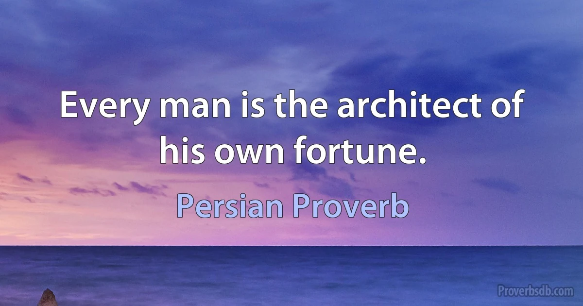 Every man is the architect of his own fortune. (Persian Proverb)