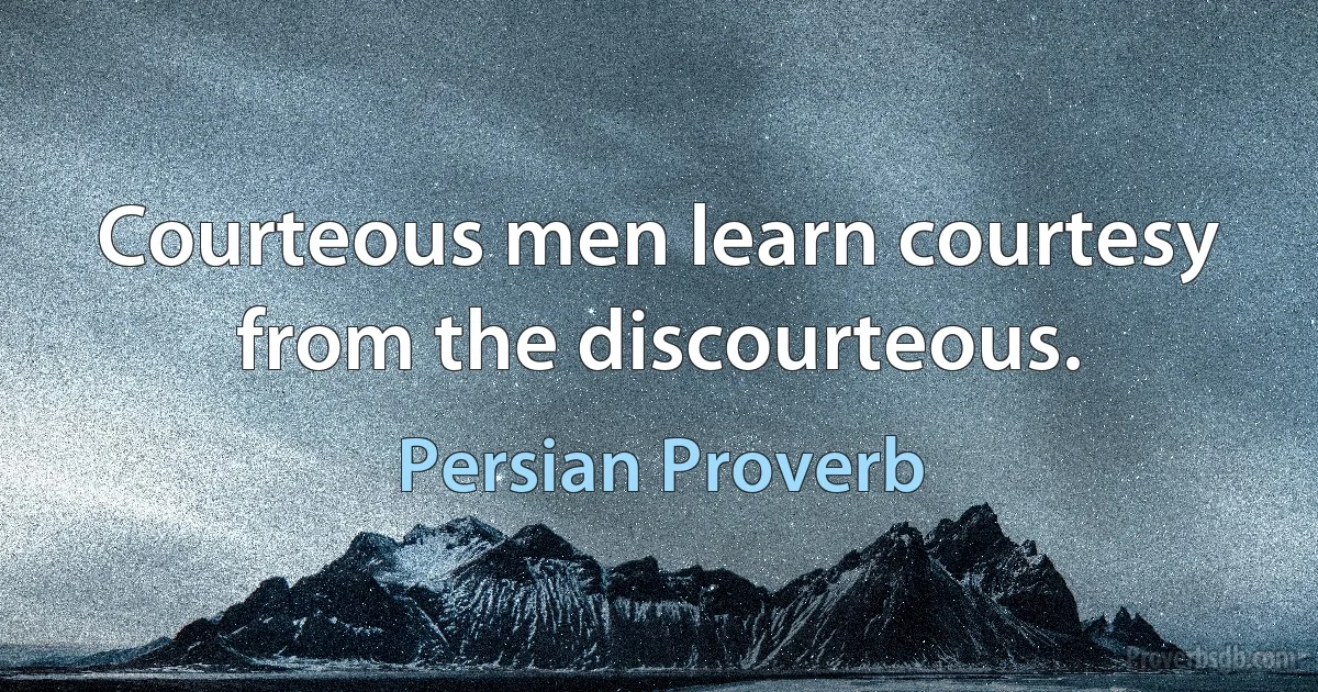 Courteous men learn courtesy from the discourteous. (Persian Proverb)