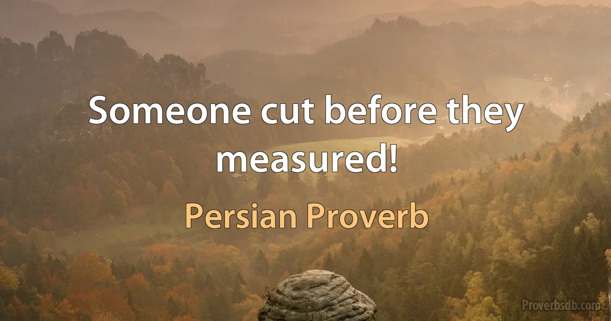 Someone cut before they measured! (Persian Proverb)