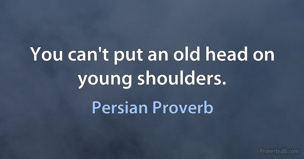 You can't put an old head on young shoulders. (Persian Proverb)