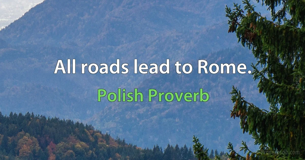 All roads lead to Rome. (Polish Proverb)