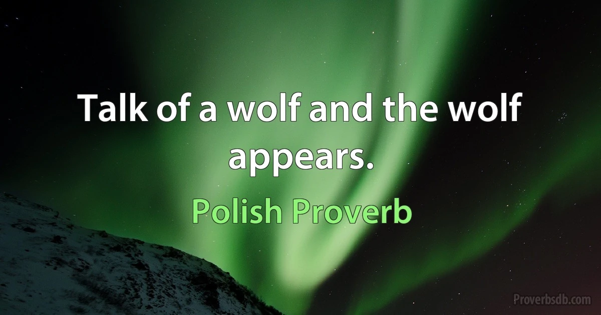 Talk of a wolf and the wolf appears. (Polish Proverb)