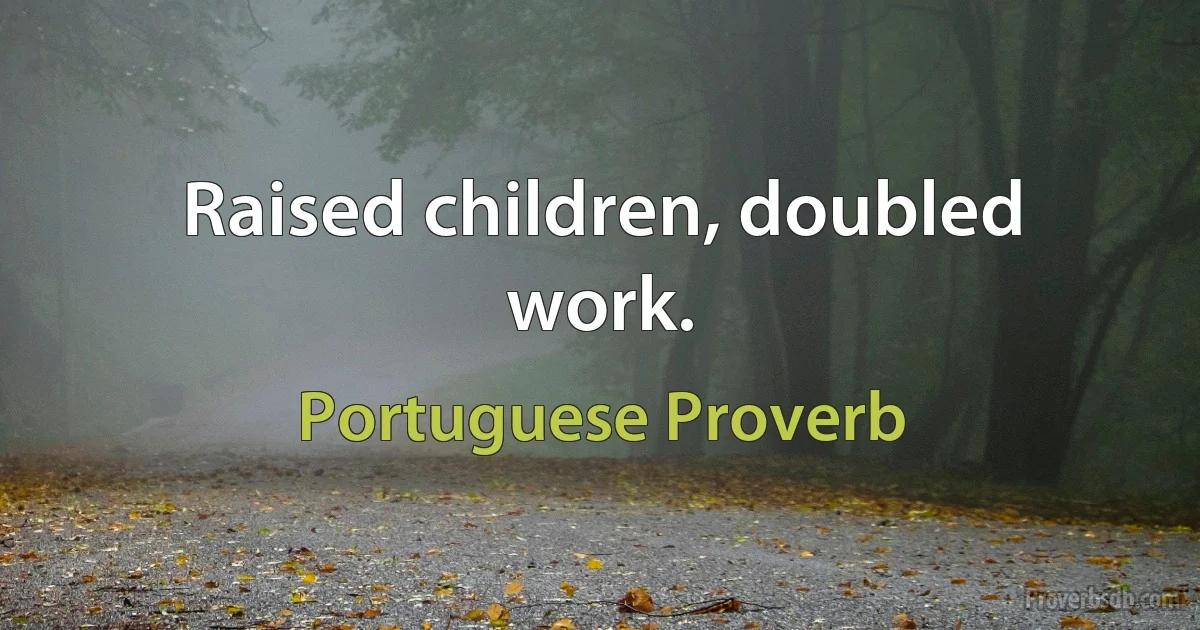 Raised children, doubled work. (Portuguese Proverb)