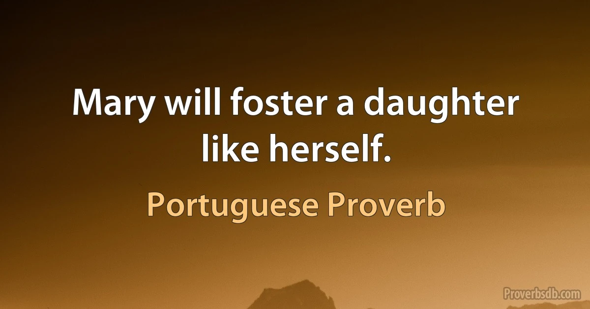 Mary will foster a daughter like herself. (Portuguese Proverb)