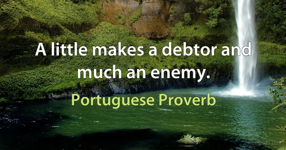 A little makes a debtor and much an enemy. (Portuguese Proverb)