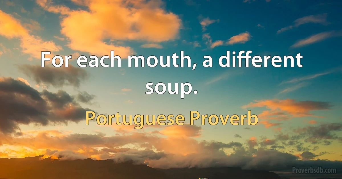 For each mouth, a different soup. (Portuguese Proverb)