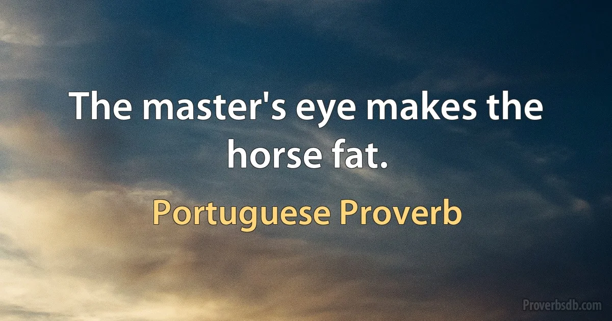 The master's eye makes the horse fat. (Portuguese Proverb)