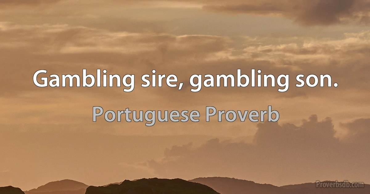 Gambling sire, gambling son. (Portuguese Proverb)