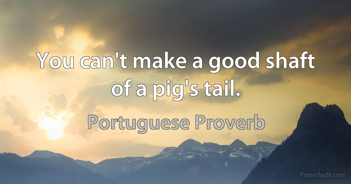 You can't make a good shaft of a pig's tail. (Portuguese Proverb)