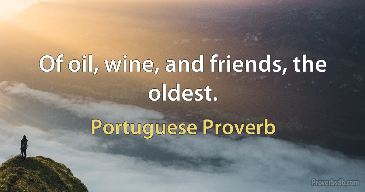 Of oil, wine, and friends, the oldest. (Portuguese Proverb)