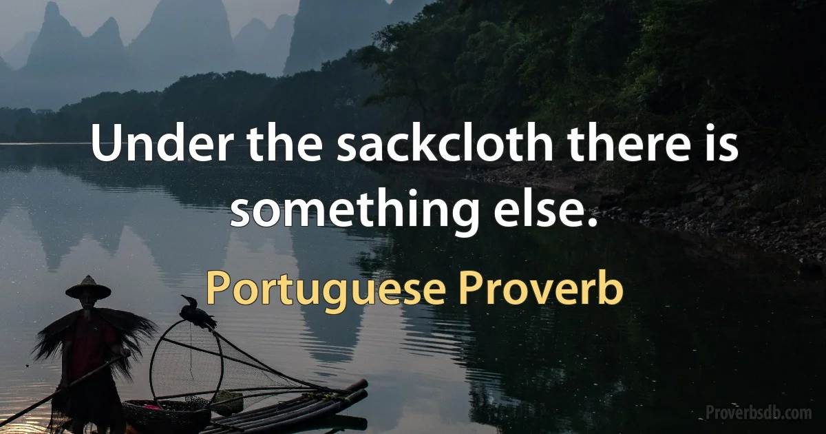 Under the sackcloth there is something else. (Portuguese Proverb)