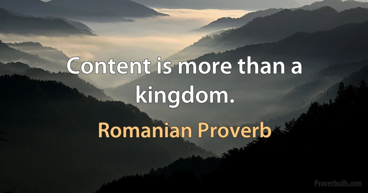 Content is more than a kingdom. (Romanian Proverb)