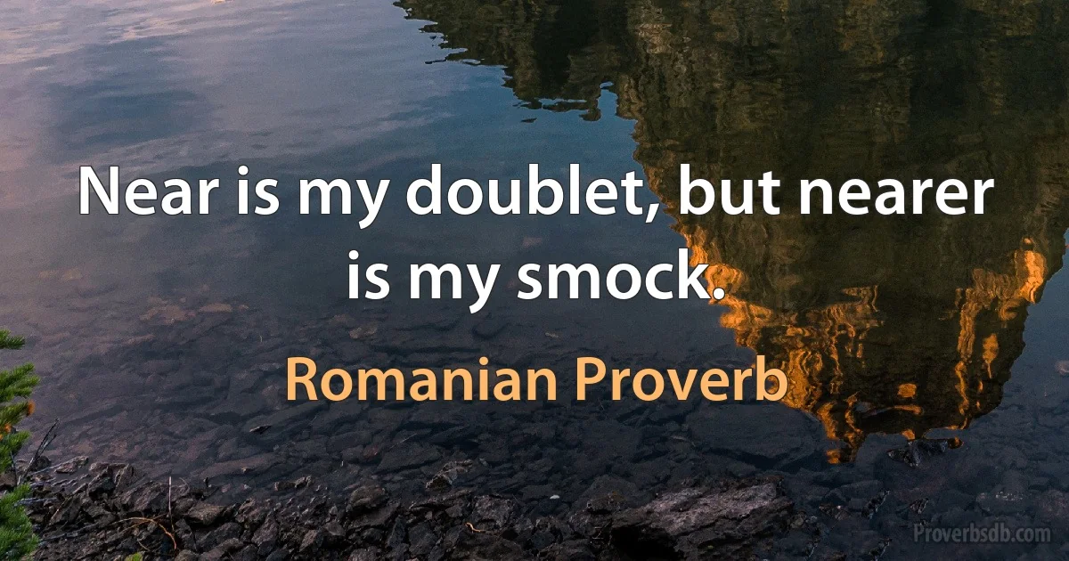 Near is my doublet, but nearer is my smock. (Romanian Proverb)