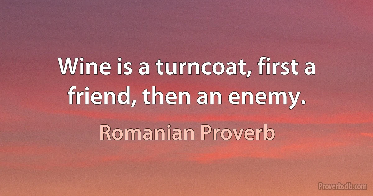 Wine is a turncoat, first a friend, then an enemy. (Romanian Proverb)