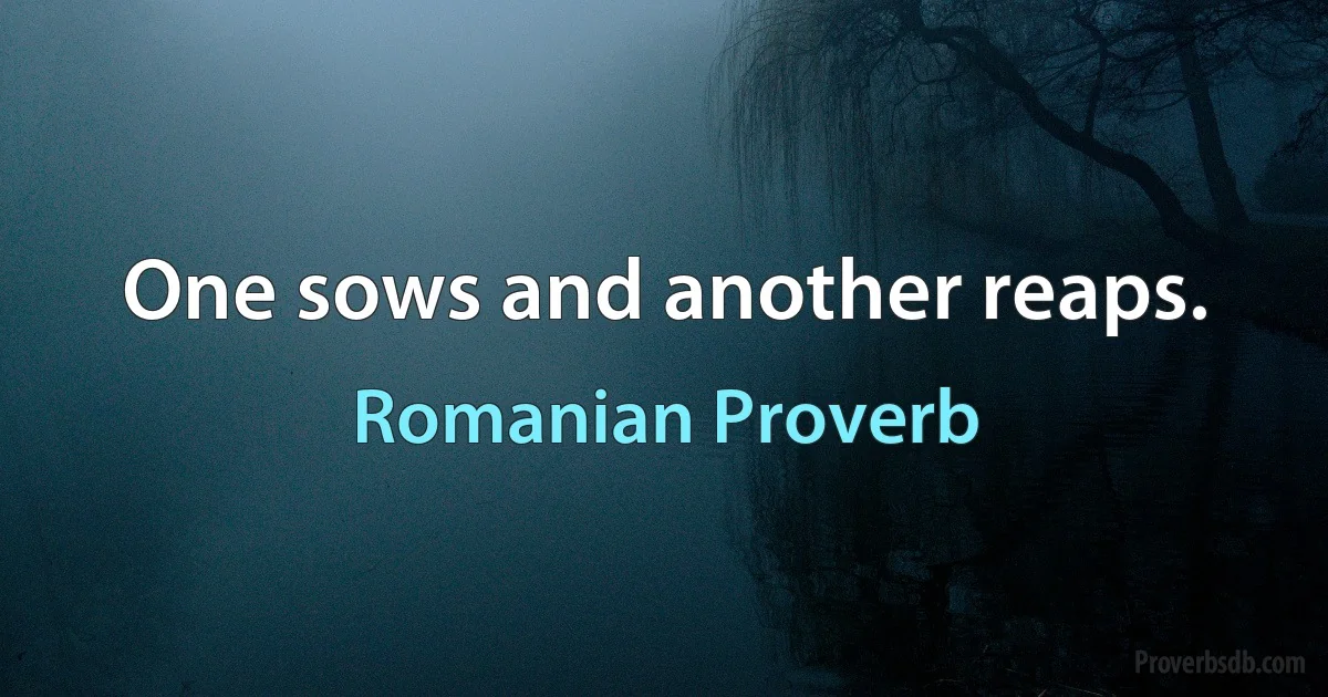 One sows and another reaps. (Romanian Proverb)