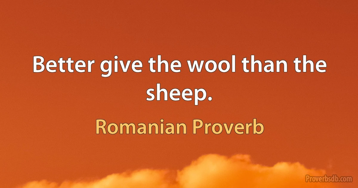 Better give the wool than the sheep. (Romanian Proverb)