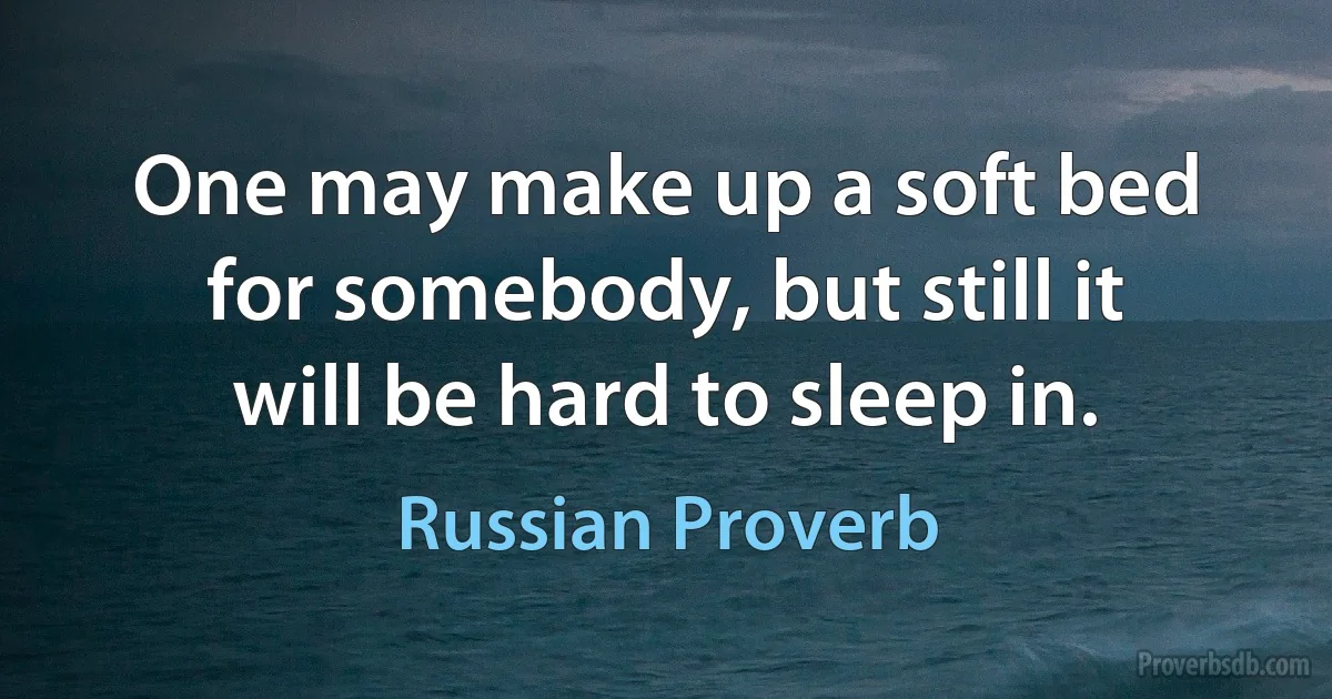 One may make up a soft bed for somebody, but still it will be hard to sleep in. (Russian Proverb)