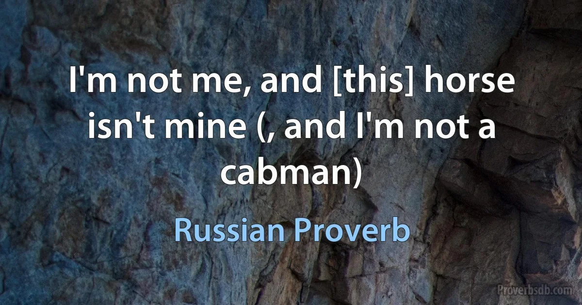 I'm not me, and [this] horse isn't mine (, and I'm not a cabman) (Russian Proverb)