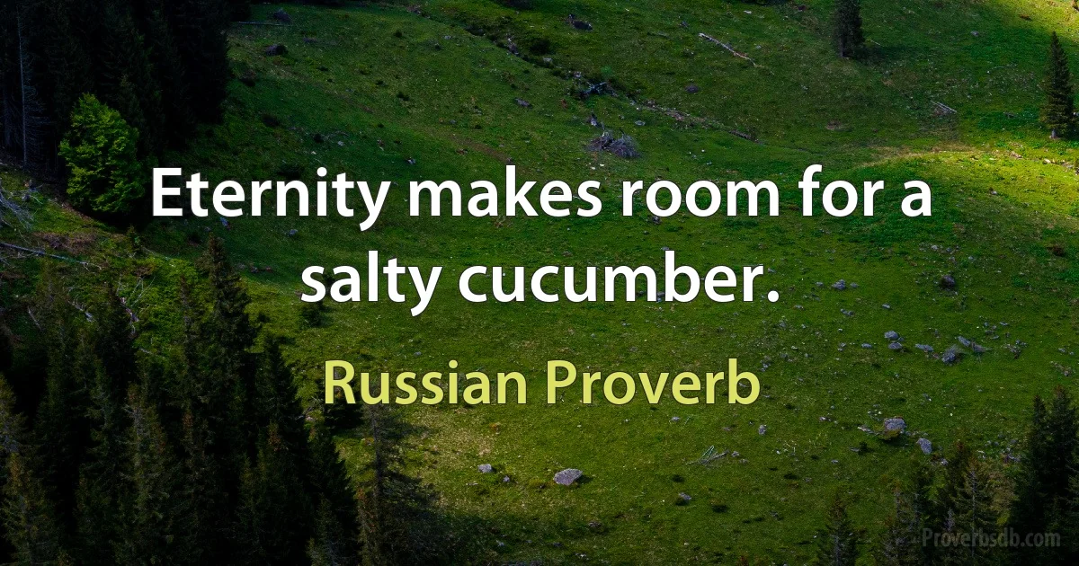 Eternity makes room for a salty cucumber. (Russian Proverb)