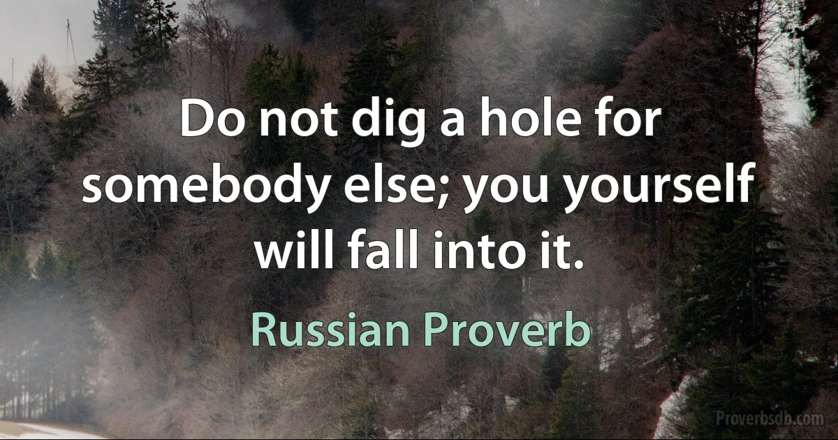 Do not dig a hole for somebody else; you yourself will fall into it. (Russian Proverb)