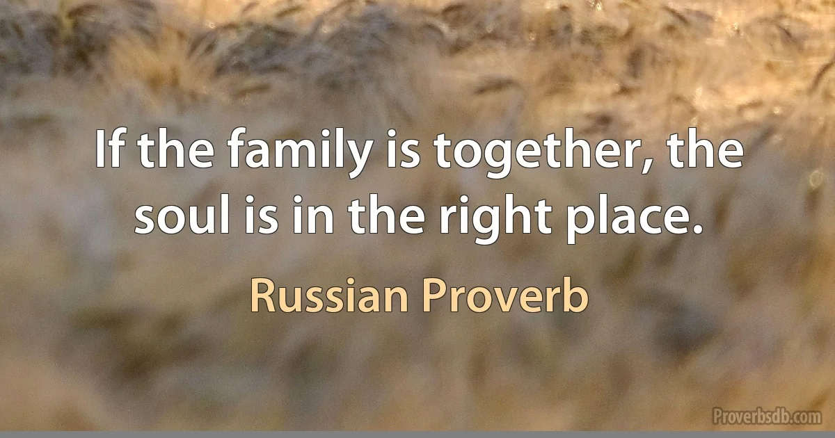 If the family is together, the soul is in the right place. (Russian Proverb)