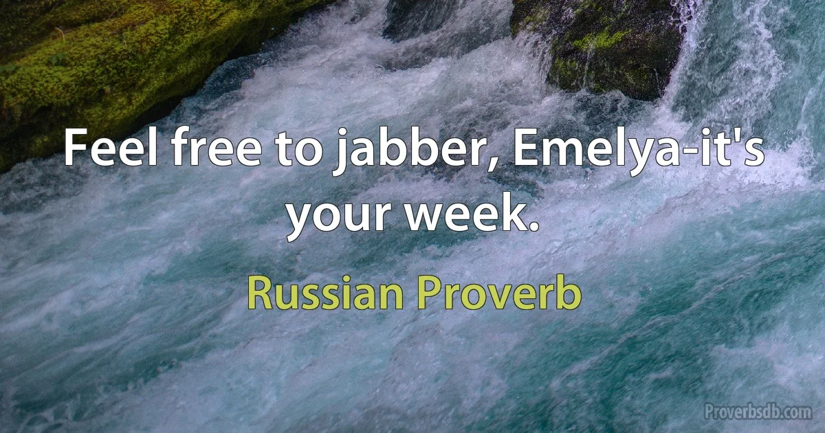 Feel free to jabber, Emelya-it's your week. (Russian Proverb)