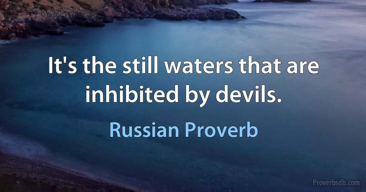 It's the still waters that are inhibited by devils. (Russian Proverb)