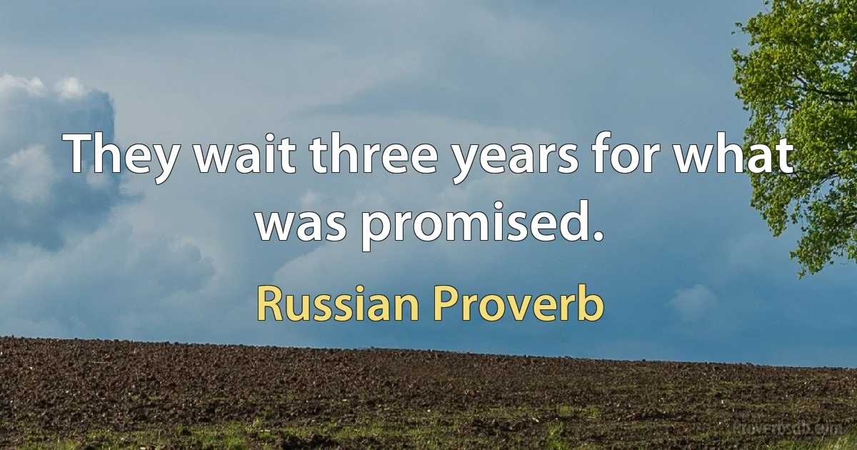 They wait three years for what was promised. (Russian Proverb)