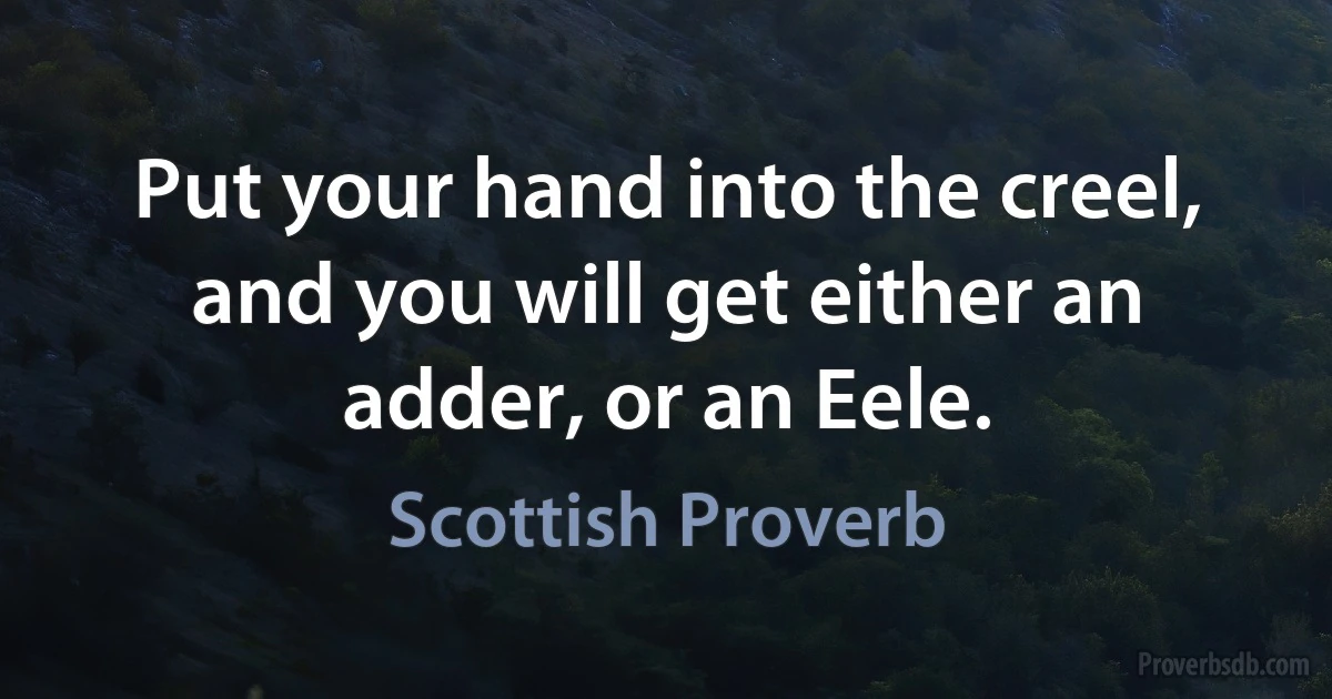 Put your hand into the creel, and you will get either an adder, or an Eele. (Scottish Proverb)