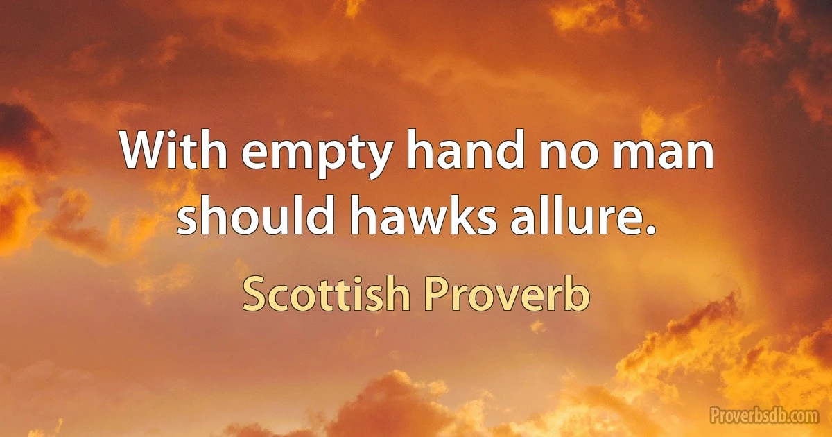 With empty hand no man should hawks allure. (Scottish Proverb)