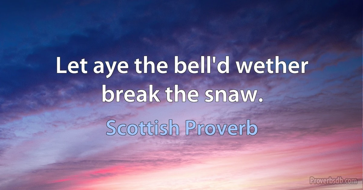 Let aye the bell'd wether break the snaw. (Scottish Proverb)