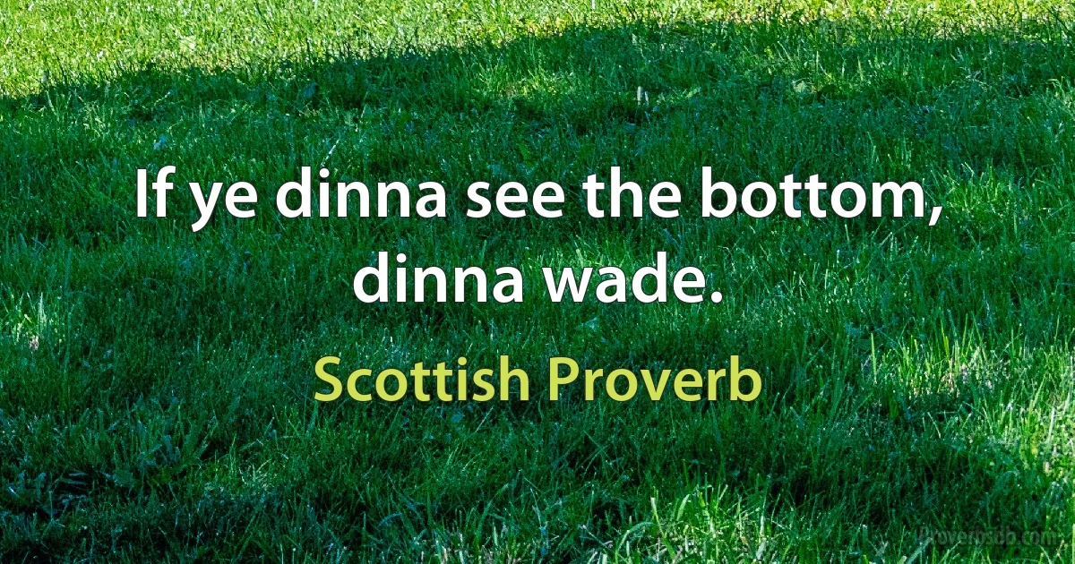 If ye dinna see the bottom, dinna wade. (Scottish Proverb)