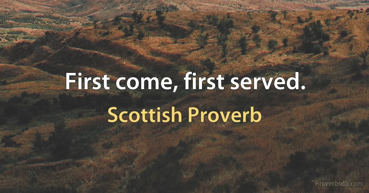 First come, first served. (Scottish Proverb)