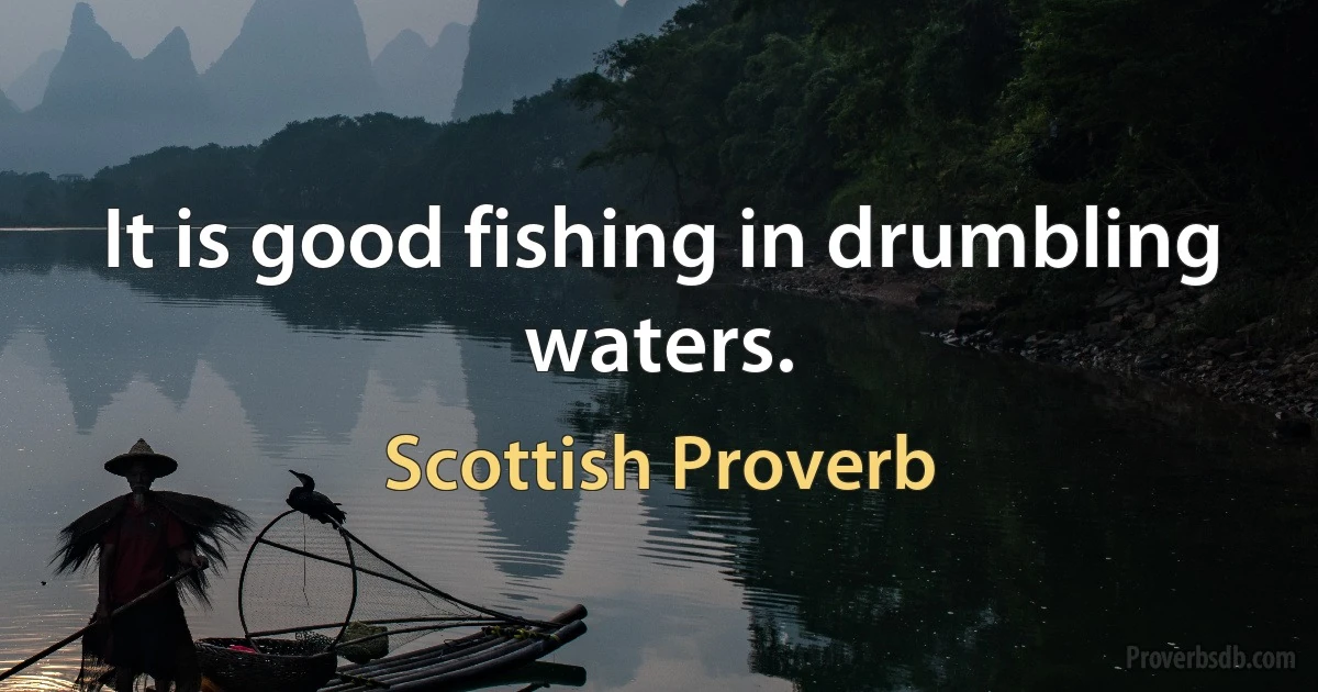 It is good fishing in drumbling waters. (Scottish Proverb)