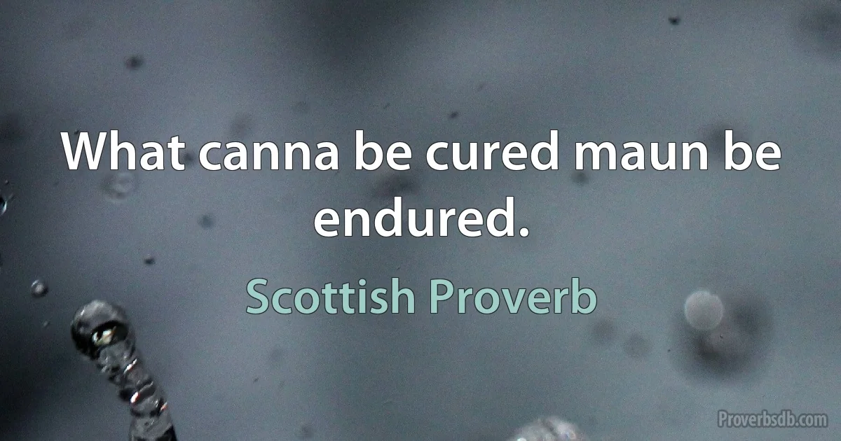 What canna be cured maun be endured. (Scottish Proverb)