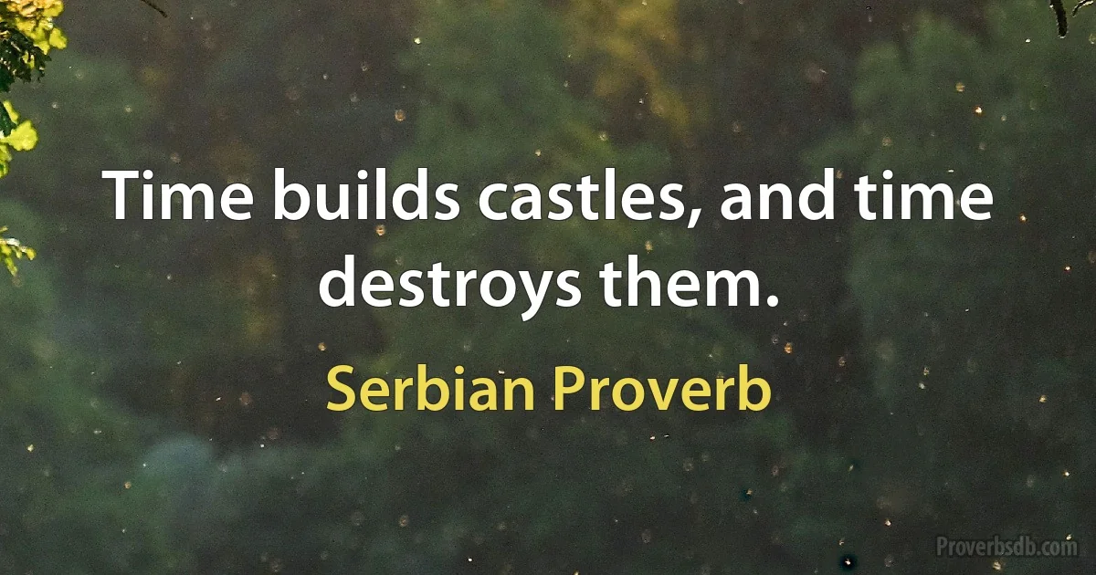 Time builds castles, and time destroys them. (Serbian Proverb)