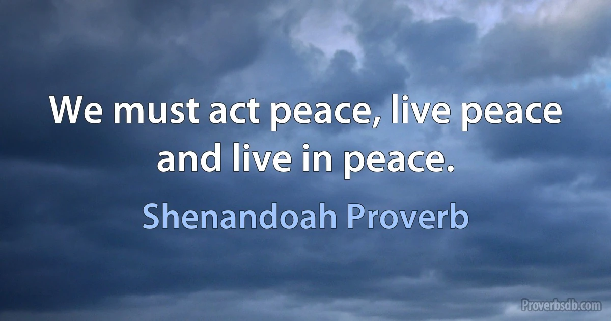 We must act peace, live peace and live in peace. (Shenandoah Proverb)