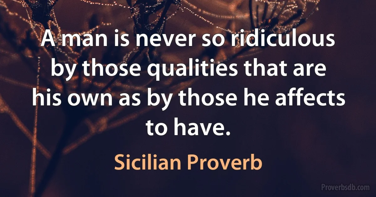 A man is never so ridiculous by those qualities that are his own as by those he affects to have. (Sicilian Proverb)