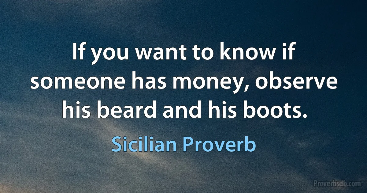 If you want to know if someone has money, observe his beard and his boots. (Sicilian Proverb)