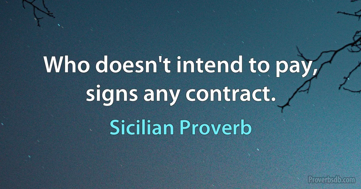 Who doesn't intend to pay, signs any contract. (Sicilian Proverb)