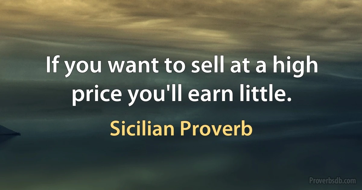 If you want to sell at a high price you'll earn little. (Sicilian Proverb)