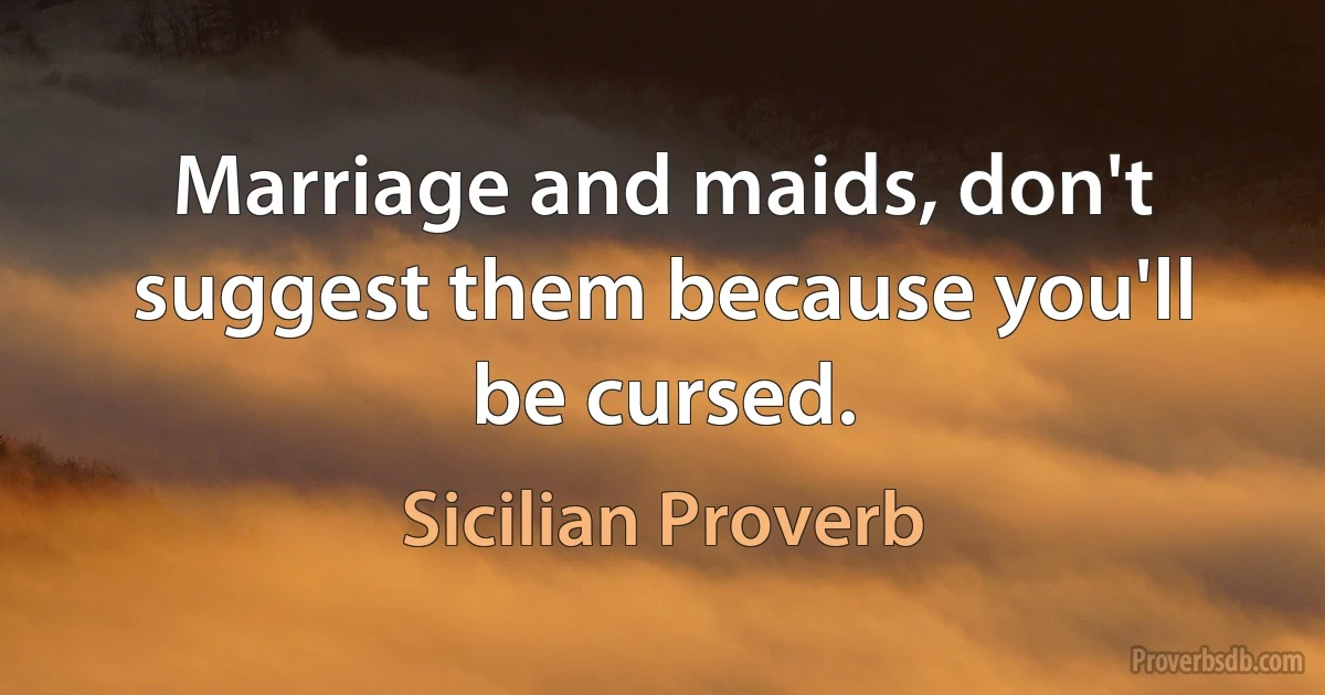 Marriage and maids, don't suggest them because you'll be cursed. (Sicilian Proverb)