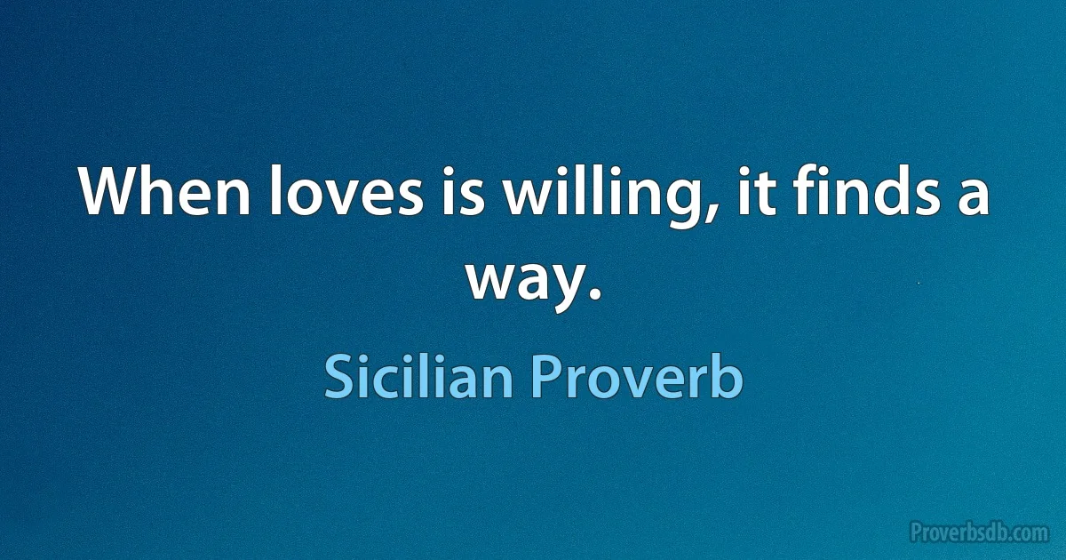 When loves is willing, it finds a way. (Sicilian Proverb)