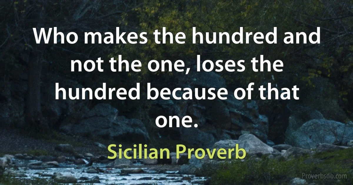 Who makes the hundred and not the one, loses the hundred because of that one. (Sicilian Proverb)