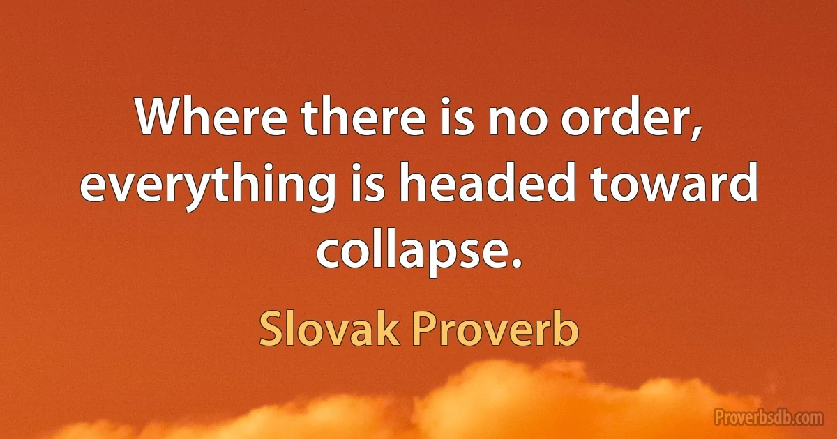 Where there is no order, everything is headed toward collapse. (Slovak Proverb)