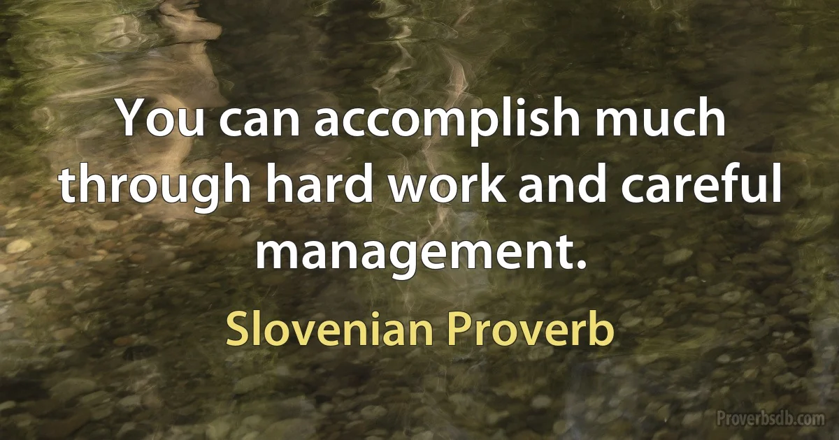 You can accomplish much through hard work and careful management. (Slovenian Proverb)